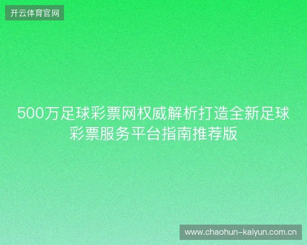 500万足球彩票网权威解析打造全新足球彩票服务平台指南推荐版