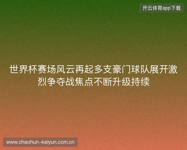 世界杯赛场风云再起多支豪门球队展开激烈争夺战焦点不断升级持续