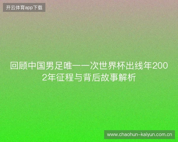 回顾中国男足唯一一次世界杯出线年2002年征程与背后故事解析