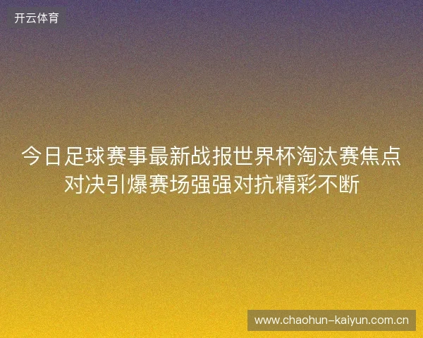 今日足球赛事最新战报世界杯淘汰赛焦点对决引爆赛场强强对抗精彩不断