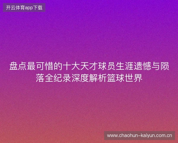 盘点最可惜的十大天才球员生涯遗憾与陨落全纪录深度解析篮球世界 盘点最可惜的十大天才球员生涯遗憾与陨落全纪录深度解析篮球世界