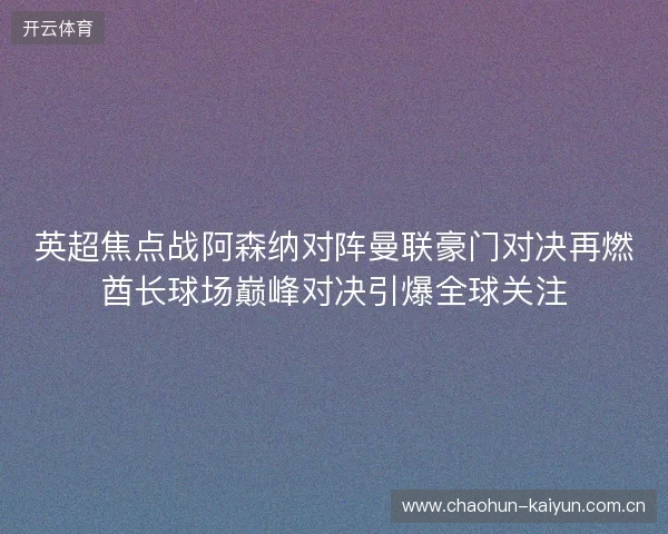 英超焦点战阿森纳对阵曼联豪门对决再燃酋长球场巅峰对决引爆全球关注
