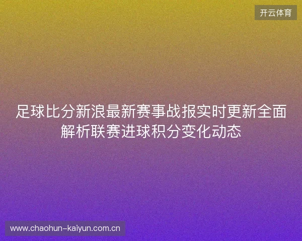 足球比分新浪最新赛事战报实时更新全面解析联赛进球积分变化动态 足球比分新浪最新赛事战报实时更新全面解析联赛进球积分变化动态