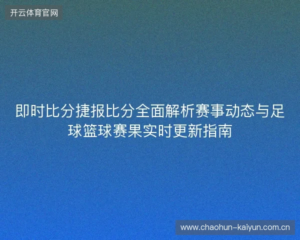 即时比分捷报比分全面解析赛事动态与足球篮球赛果实时更新指南 即时比分捷报比分全面解析赛事动态与足球篮球赛果实时更新指南