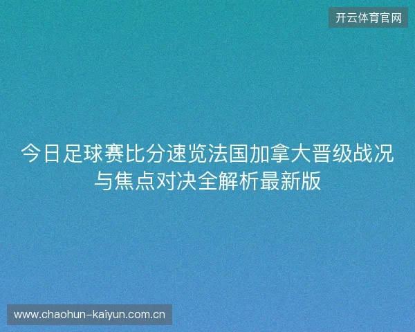 今日足球赛比分速览法国加拿大晋级战况与焦点对决全解析最新版