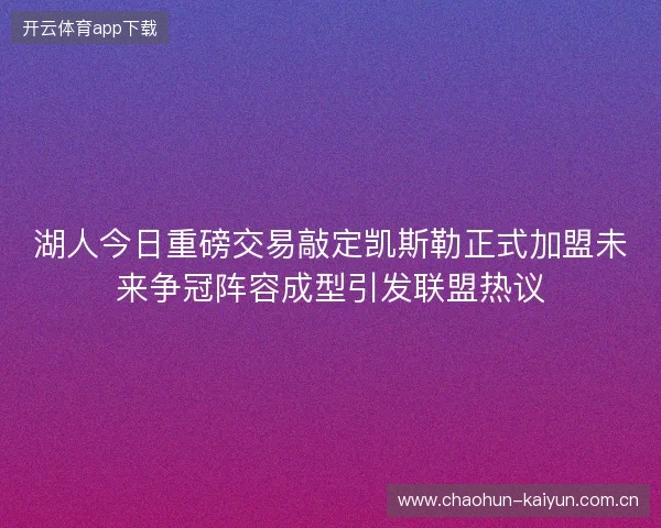 湖人今日重磅交易敲定凯斯勒正式加盟未来争冠阵容成型引发联盟热议 湖人今日重磅交易敲定凯斯勒正式加盟未来争冠阵容成型引发联盟热议
