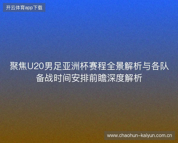 聚焦U20男足亚洲杯赛程全景解析与各队备战时间安排前瞻深度解析