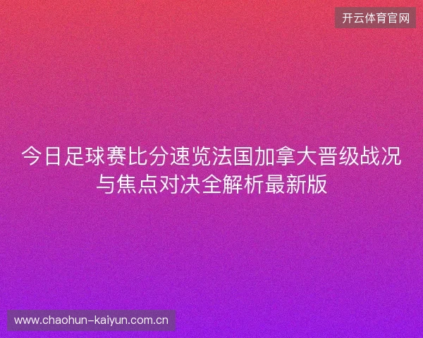 今日足球赛比分速览法国加拿大晋级战况与焦点对决全解析最新版 今日足球赛比分速览法国加拿大晋级战况与焦点对决全解析最新版