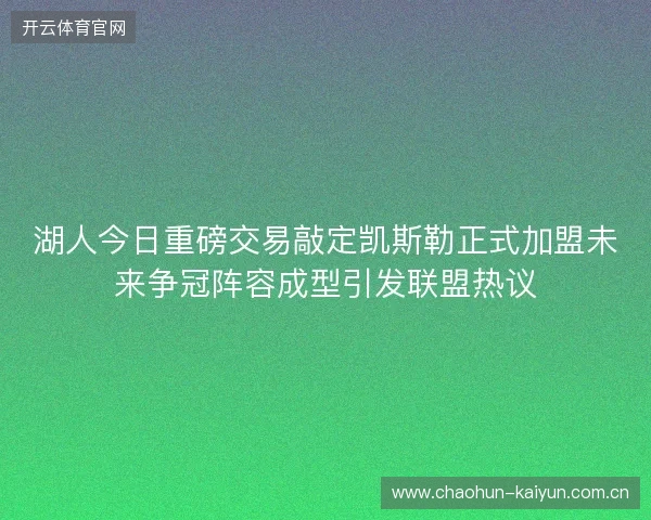 湖人今日重磅交易敲定凯斯勒正式加盟未来争冠阵容成型引发联盟热议 湖人今日重磅交易敲定凯斯勒正式加盟未来争冠阵容成型引发联盟热议