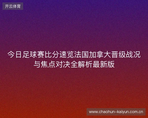 今日足球赛比分速览法国加拿大晋级战况与焦点对决全解析最新版 今日足球赛比分速览法国加拿大晋级战况与焦点对决全解析最新版