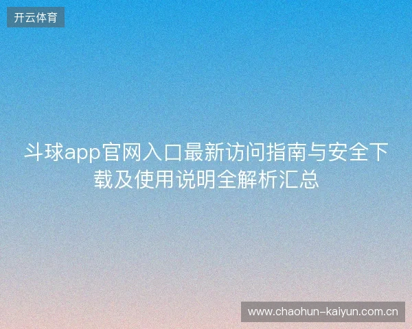 斗球app官网入口最新访问指南与安全下载及使用说明全解析汇总 斗球app官网入口最新访问指南与安全下载及使用说明全解析汇总