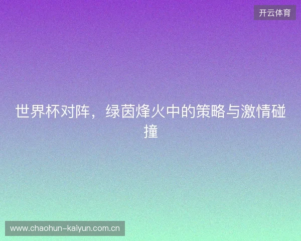 世界杯对阵，绿茵烽火中的策略与激情碰撞