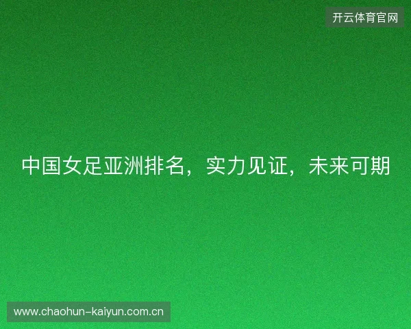 中国女足亚洲排名,实力见证,未来可期 中国女足亚洲排名,实力见证,未来可期