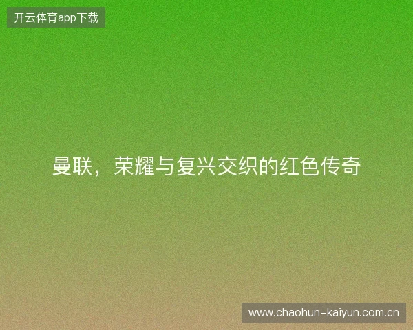 曼联，荣耀与复兴交织的红色传奇
